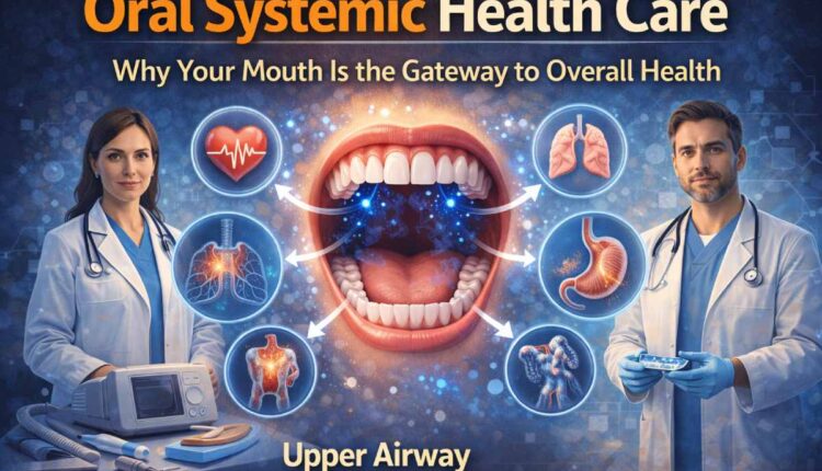 Oral Systemic Health Care: Why Your Mouth Is the Gateway to Overall Health